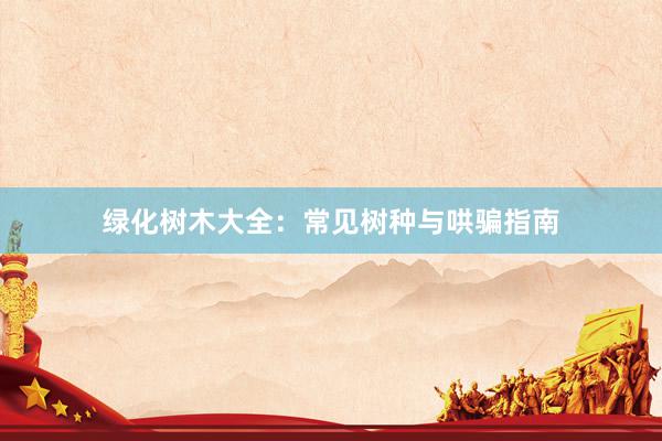 绿化树木大全：常见树种与哄骗指南