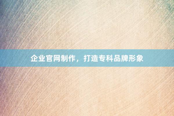企业官网制作，打造专科品牌形象