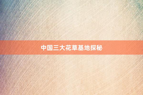 中国三大花草基地探秘