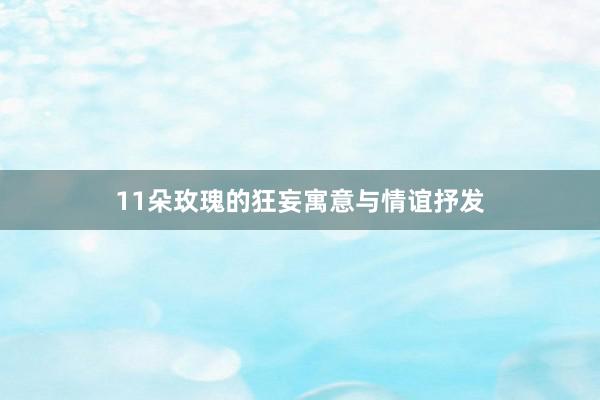 11朵玫瑰的狂妄寓意与情谊抒发