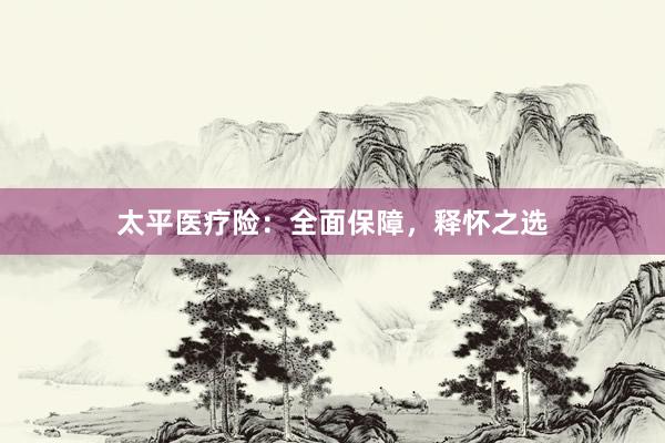 太平医疗险：全面保障，释怀之选