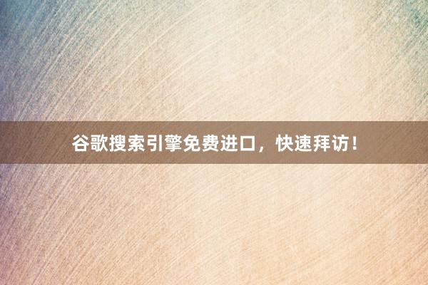 谷歌搜索引擎免费进口，快速拜访！