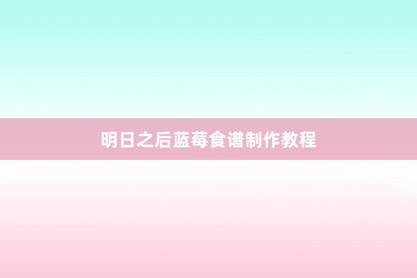 明日之后蓝莓食谱制作教程